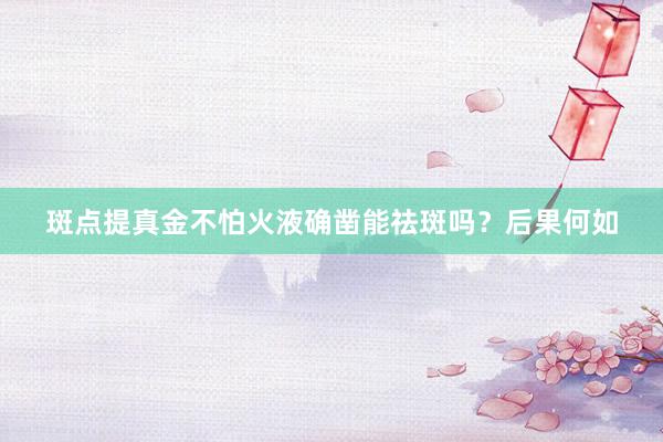 斑点提真金不怕火液确凿能祛斑吗？后果何如