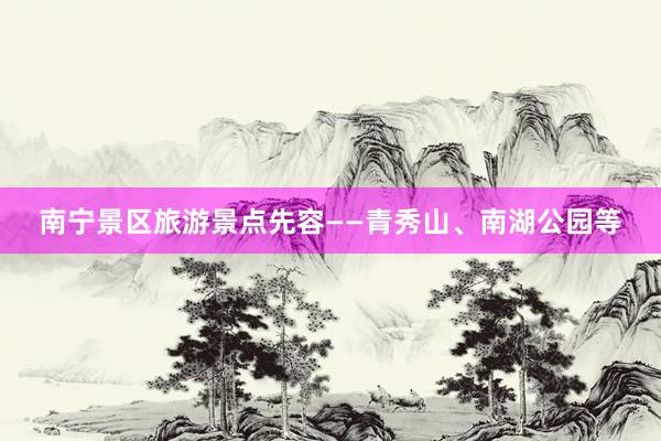 南宁景区旅游景点先容——青秀山、南湖公园等