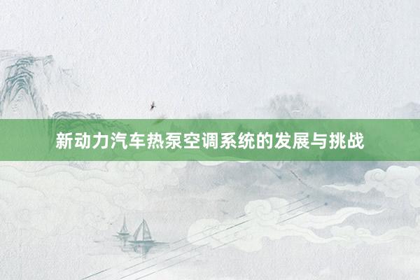 新动力汽车热泵空调系统的发展与挑战