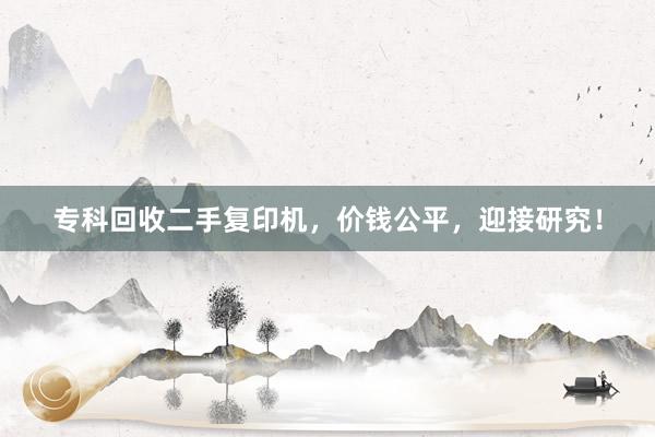 专科回收二手复印机，价钱公平，迎接研究！